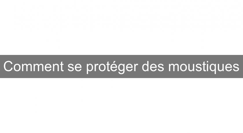 Comment se protéger des moustiques Comment se protéger des moustiques