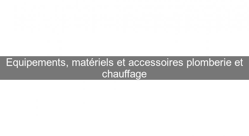 Equipements, matériels et accessoires plomberie et chauffage Equipements, matériels et accessoires plomberie et chauffage