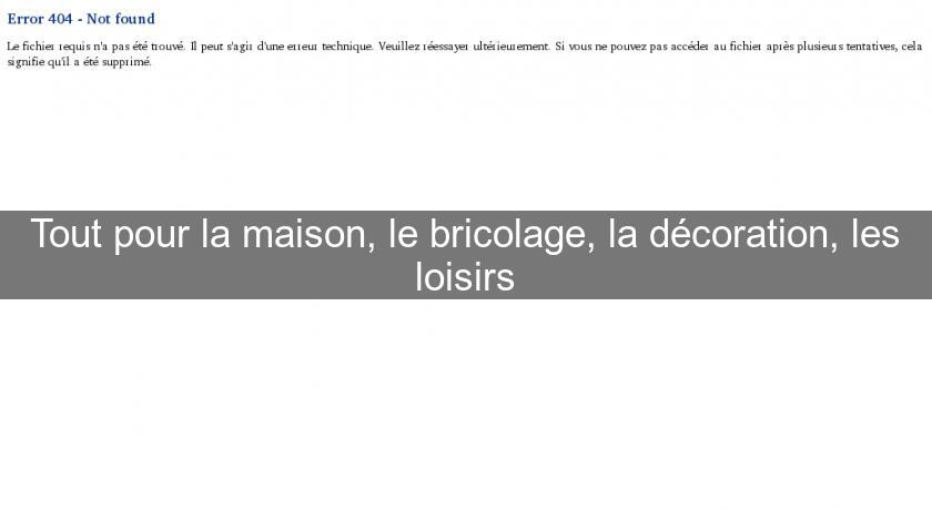 Tout pour la maison, le bricolage, la décoration, les loisirs Tout pour la maison, le bricolage, la décoration, les loisirs