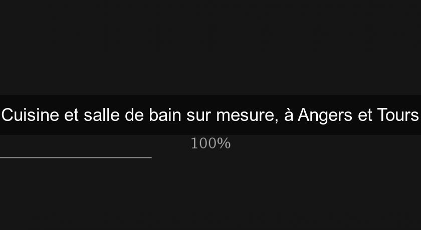 Cuisine et salle de bain sur mesure, à Angers et Tours Cuisine et salle de bain sur mesure, à Angers et Tours