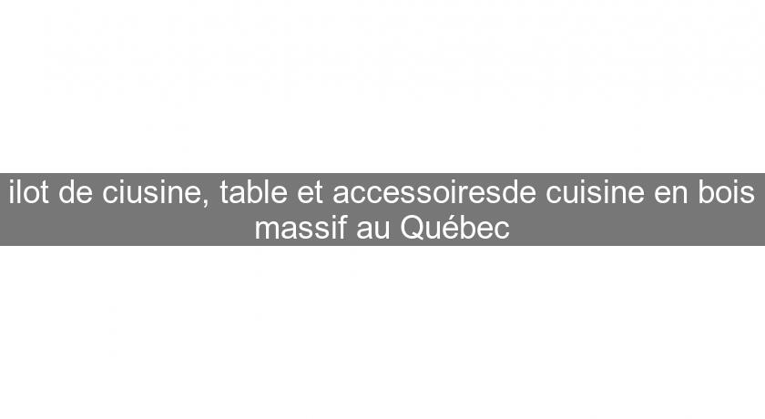 ilot de ciusine, table et accessoiresde cuisine en bois massif au Québec ilot de ciusine, table et accessoiresde cuisine en bois massif au Québec