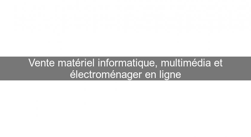 Vente matériel informatique, multimédia et électroménager en ligne Vente matériel informatique, multimédia et électroménager en ligne