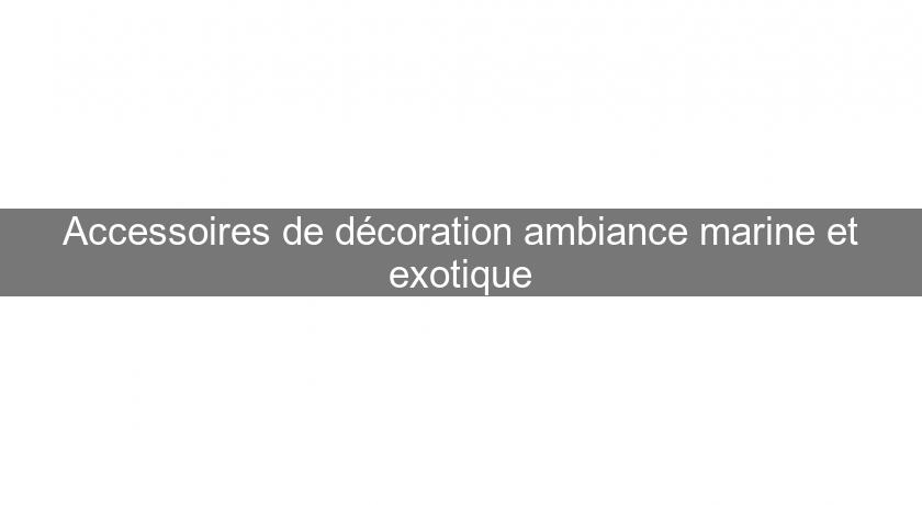 Accessoires de décoration ambiance marine et exotique Accessoires de décoration ambiance marine et exotique