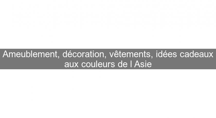 Ameublement, décoration, vêtements, idées cadeaux aux couleurs de l'Asie Ameublement, décoration, vêtements, idées cadeaux aux couleurs de l'Asie