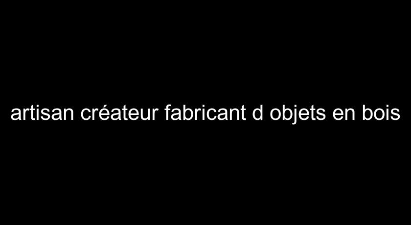 artisan créateur fabricant d'objets en bois artisan créateur fabricant d'objets en bois
