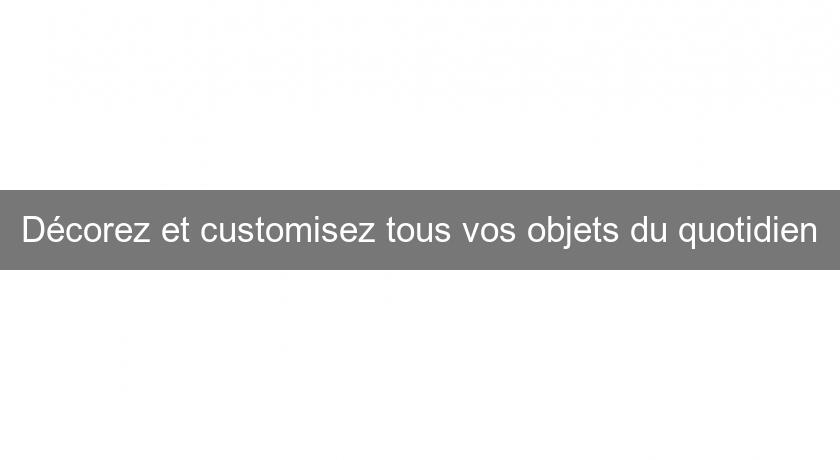 Décorez et customisez tous vos objets du quotidien Décorez et customisez tous vos objets du quotidien