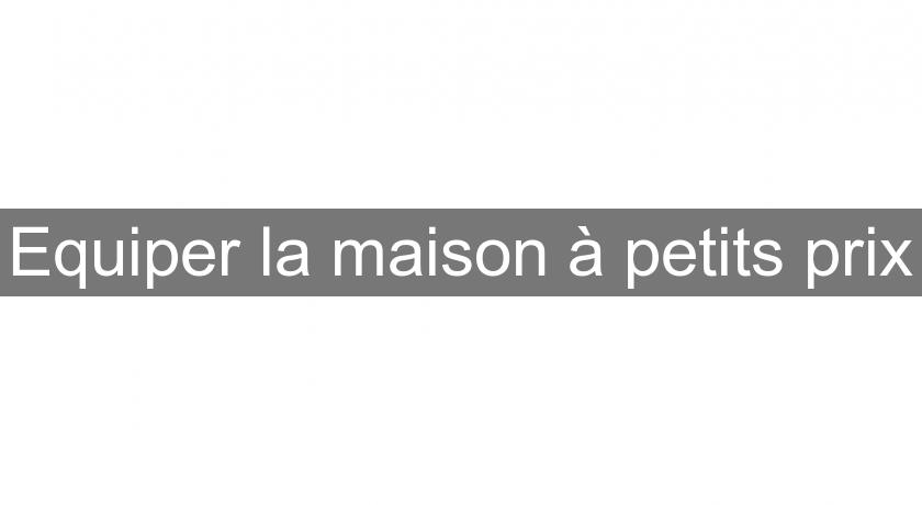 Equiper la maison à petits prix Equiper la maison à petits prix