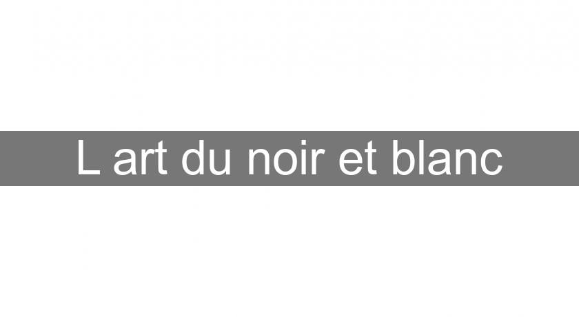 L'art du noir et blanc L'art du noir et blanc