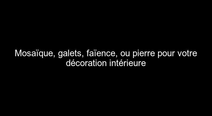 Mosaïque, galets, faïence, ou pierre pour votre décoration intérieure Mosaïque, galets, faïence, ou pierre pour votre décoration intérieure