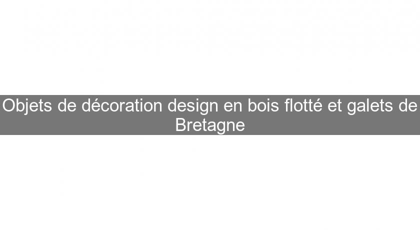 Objets de décoration design en bois flotté et galets de Bretagne Objets de décoration design en bois flotté et galets de Bretagne