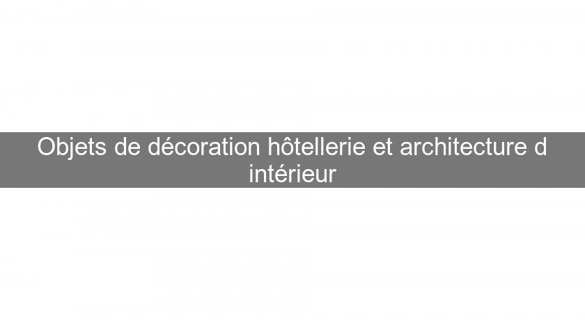 Objets de décoration hôtellerie et architecture d'intérieur Objets de décoration hôtellerie et architecture d'intérieur