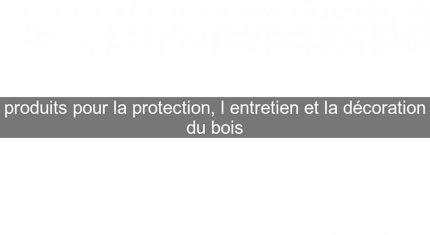 produits pour la protection, l'entretien et la décoration du bois produits pour la protection, l'entretien et la décoration du bois