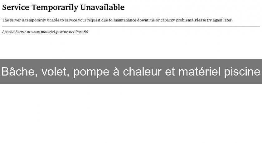 Bâche, volet, pompe à chaleur et matériel piscine Bâche, volet, pompe à chaleur et matériel piscine