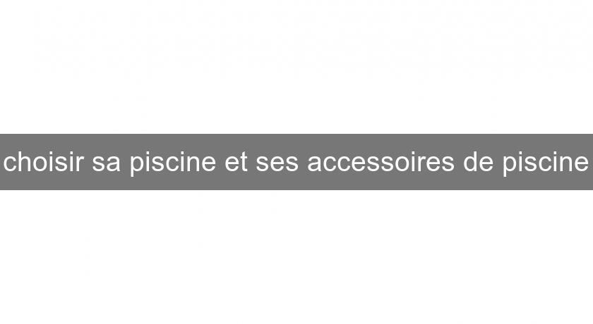 choisir sa piscine et ses accessoires de piscine choisir sa piscine et ses accessoires de piscine