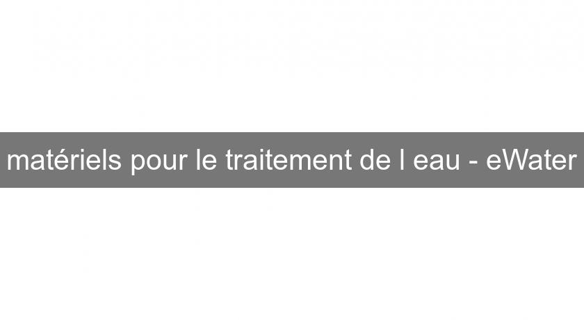 matériels pour le traitement de l'eau - eWater matériels pour le traitement de l'eau - eWater
