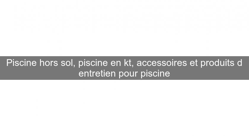 Piscine hors sol, piscine en kt, accessoires et produits d'entretien pour piscine Piscine hors sol, piscine en kt, accessoires et produits d'entretien pour piscine