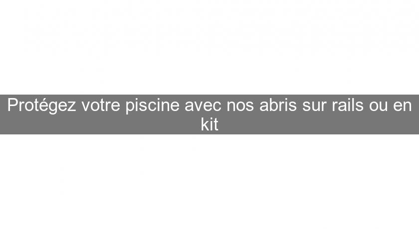 Protégez votre piscine avec nos abris sur rails ou en kit Protégez votre piscine avec nos abris sur rails ou en kit