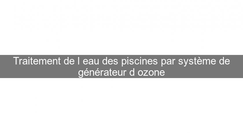 Traitement de l'eau des piscines par système de générateur d'ozone Traitement de l'eau des piscines par système de générateur d'ozone