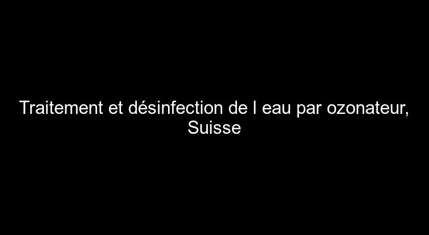 Traitement et désinfection de l'eau par ozonateur, Suisse Traitement et désinfection de l'eau par ozonateur, Suisse