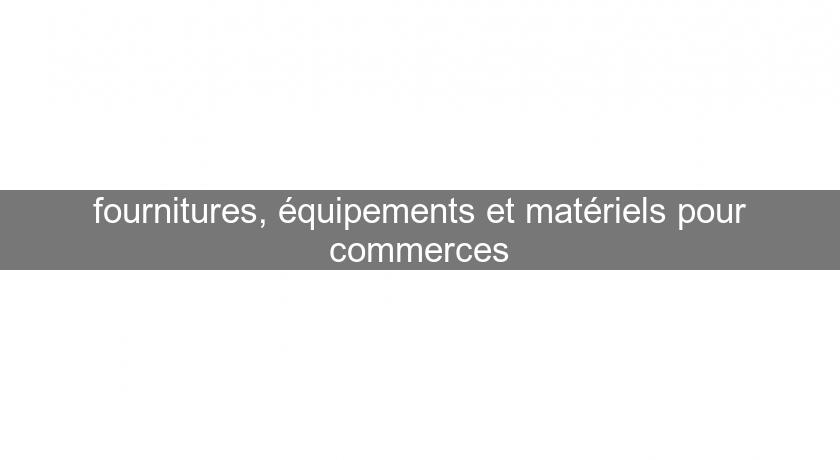 fournitures, équipements et matériels pour commerces fournitures, équipements et matériels pour commerces