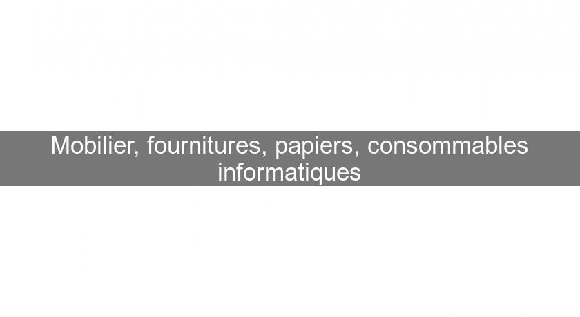 Mobilier, fournitures, papiers, consommables informatiques Mobilier, fournitures, papiers, consommables informatiques
