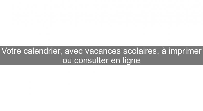 Votre calendrier, avec vacances scolaires, à imprimer ou consulter en ligne Votre calendrier, avec vacances scolaires, à imprimer ou consulter en ligne