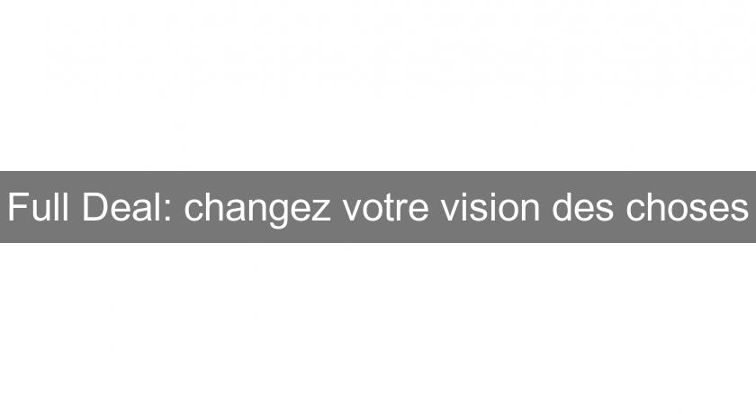 Full Deal: changez votre vision des choses Full Deal: changez votre vision des choses