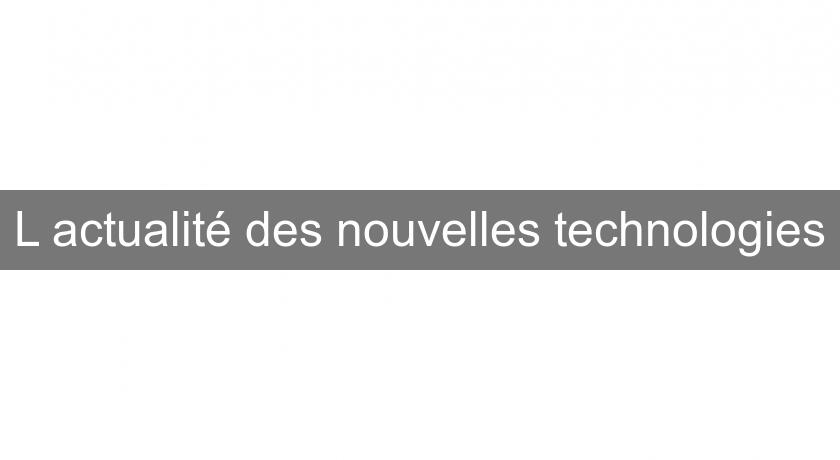 L'actualité des nouvelles technologies L'actualité des nouvelles technologies