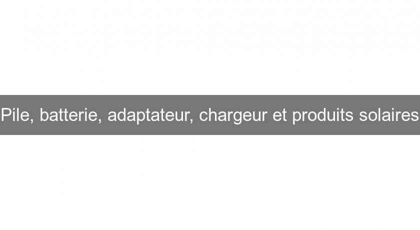 Pile, batterie, adaptateur, chargeur et produits solaires Pile, batterie, adaptateur, chargeur et produits solaires