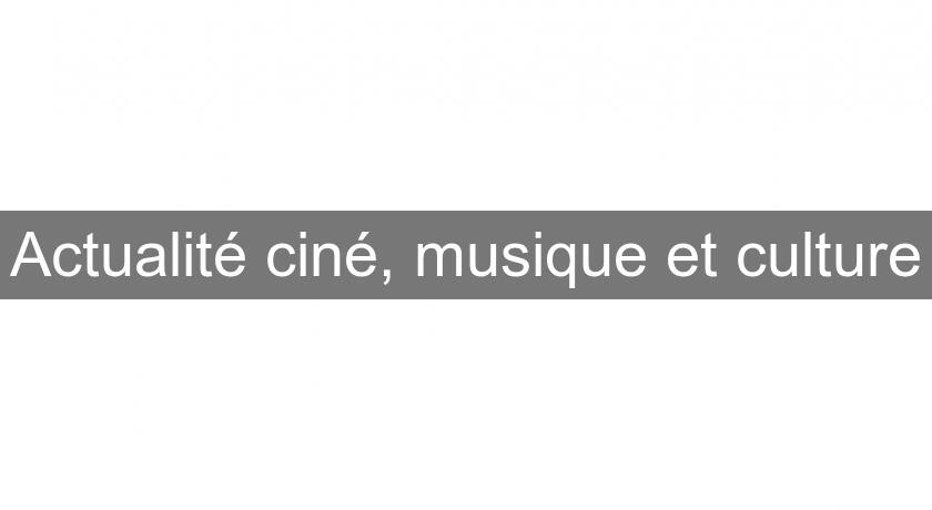 Actualité ciné, musique et culture Actualité ciné, musique et culture