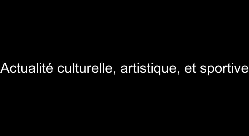 Actualité culturelle, artistique, et sportive Actualité culturelle, artistique, et sportive