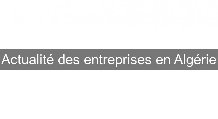 Actualité des entreprises en Algérie Actualité des entreprises en Algérie