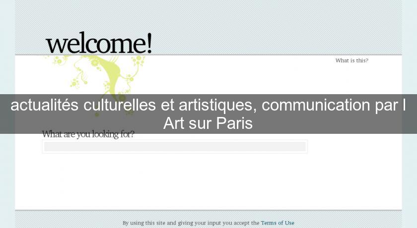 actualités culturelles et artistiques, communication par l'Art sur Paris actualités culturelles et artistiques, communication par l'Art sur Paris