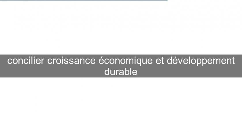concilier croissance économique et développement durable concilier croissance économique et développement durable
