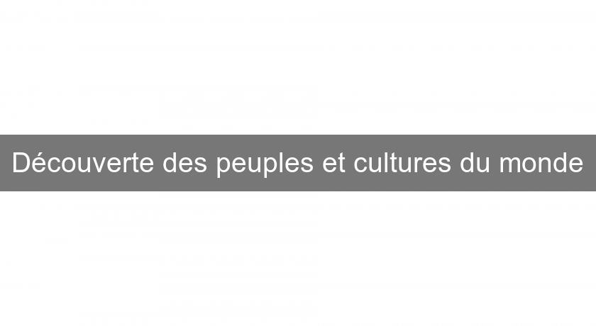 Découverte des peuples et cultures du monde Découverte des peuples et cultures du monde