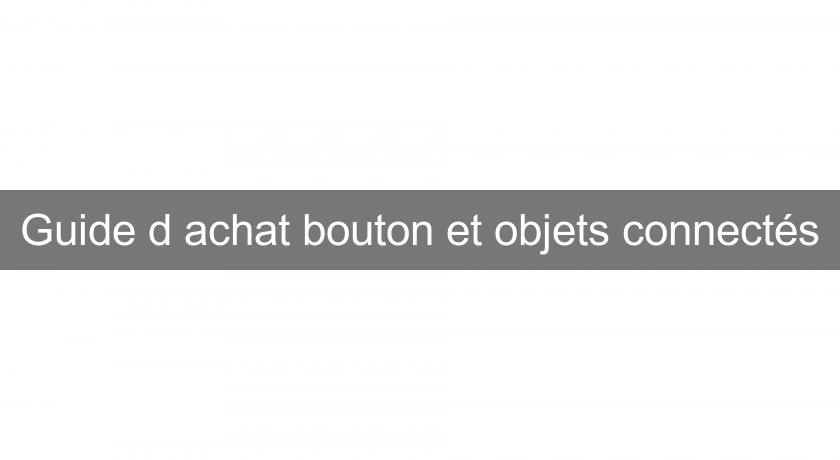 Guide d'achat bouton et objets connectés Guide d'achat bouton et objets connectés