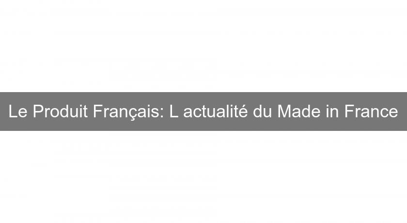 Le Produit Français: L'actualité du Made in France Le Produit Français: L'actualité du Made in France