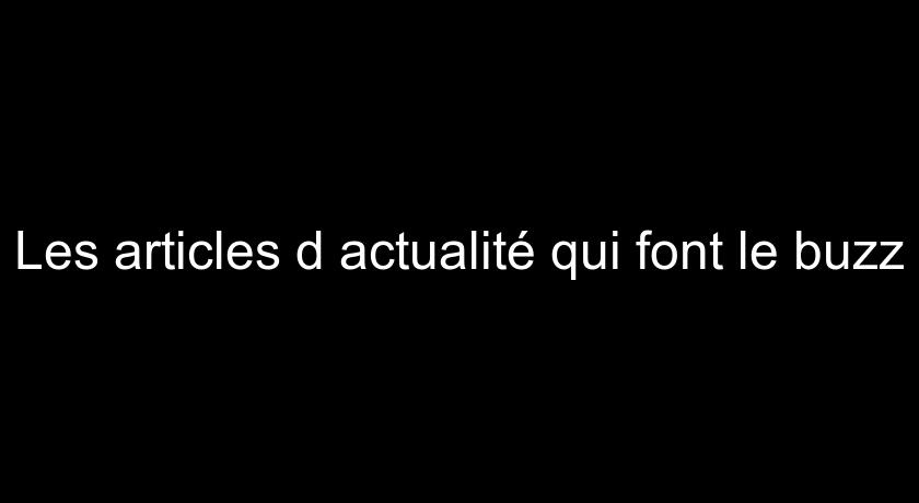 Les articles d'actualité qui font le buzz Les articles d'actualité qui font le buzz