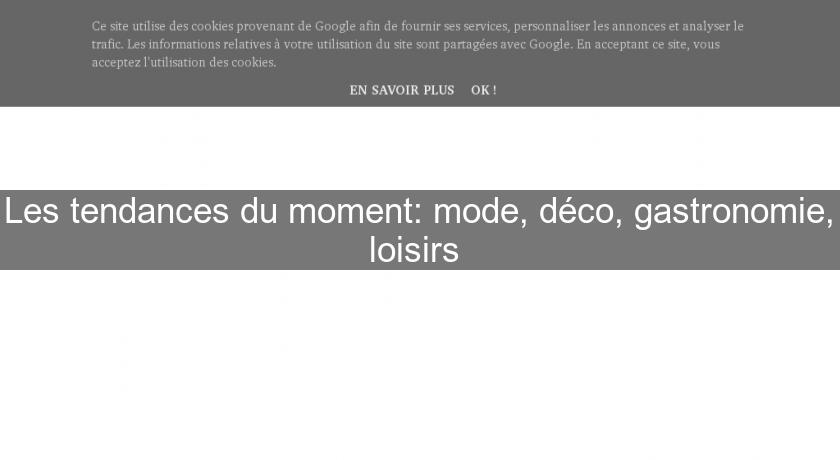 Les tendances du moment: mode, déco, gastronomie, loisirs Les tendances du moment: mode, déco, gastronomie, loisirs