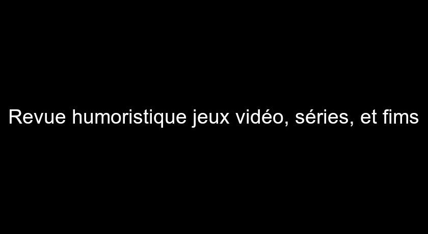 Revue humoristique jeux vidéo, séries, et fims Revue humoristique jeux vidéo, séries, et fims