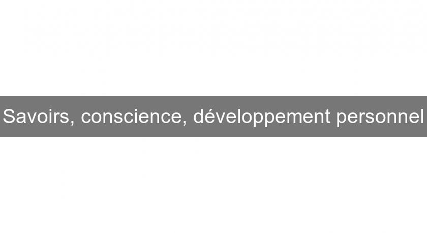 Savoirs, conscience, développement personnel Savoirs, conscience, développement personnel