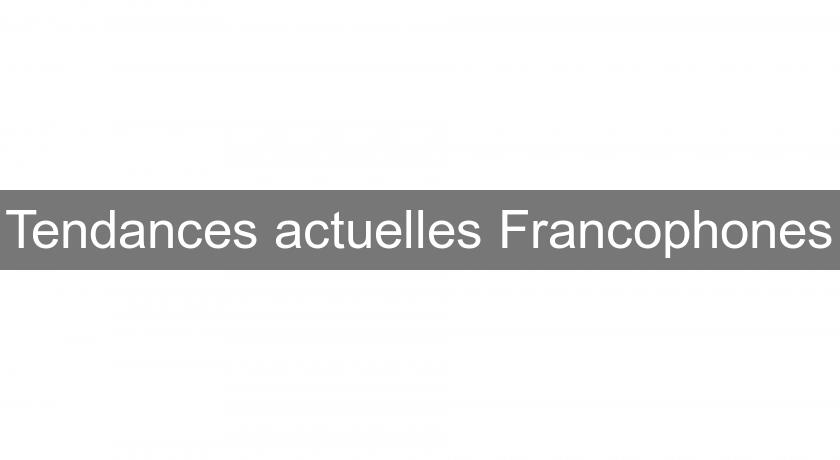 Tendances actuelles Francophones Tendances actuelles Francophones