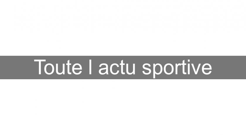 Toute l'actu sportive Toute l'actu sportive