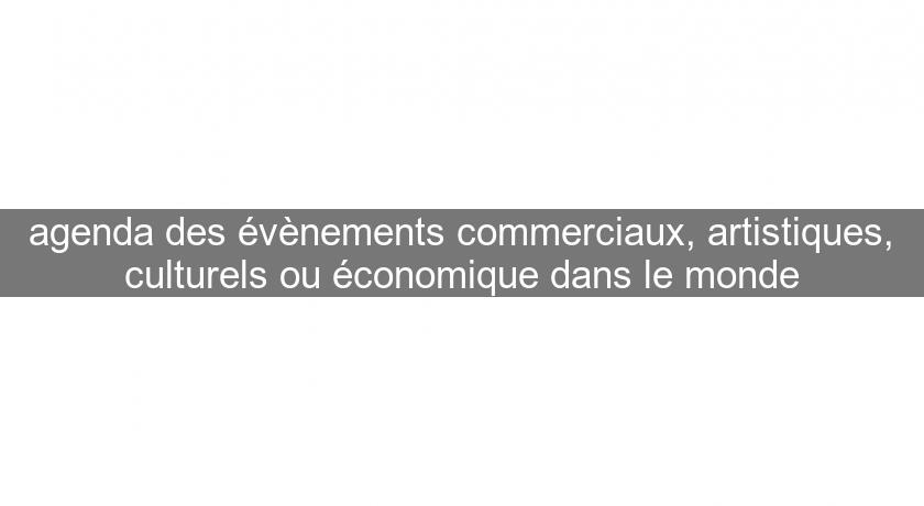 agenda des évènements commerciaux, artistiques, culturels ou économique dans le monde agenda des évènements commerciaux, artistiques, culturels ou économique dans le monde