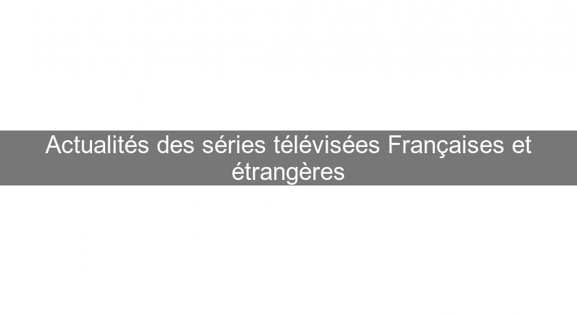 Actualités des séries télévisées Françaises et étrangères Actualités des séries télévisées Françaises et étrangères