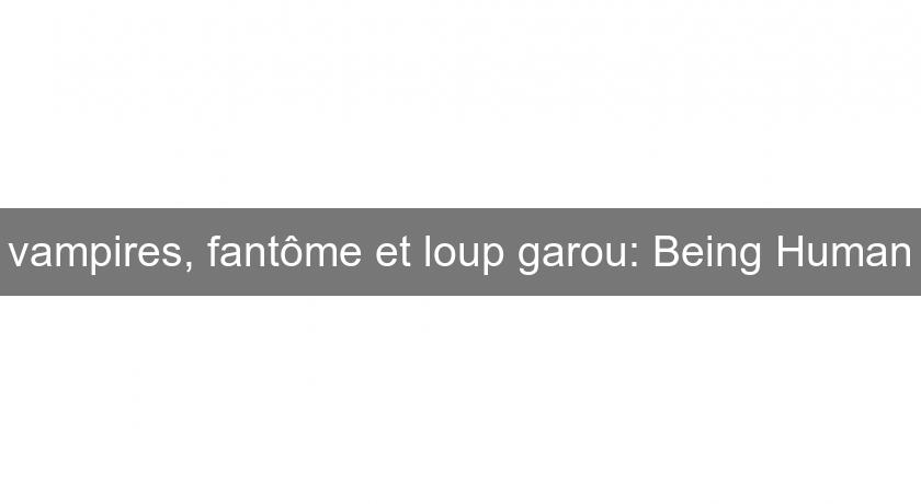 vampires, fantôme et loup garou: Being Human vampires, fantôme et loup garou: Being Human