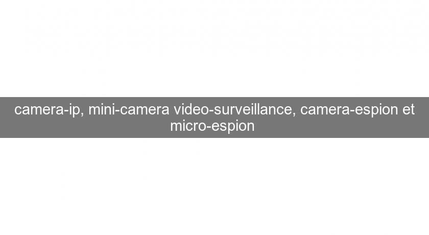 camera-ip, mini-camera video-surveillance, camera-espion et micro-espion camera-ip, mini-camera video-surveillance, camera-espion et micro-espion