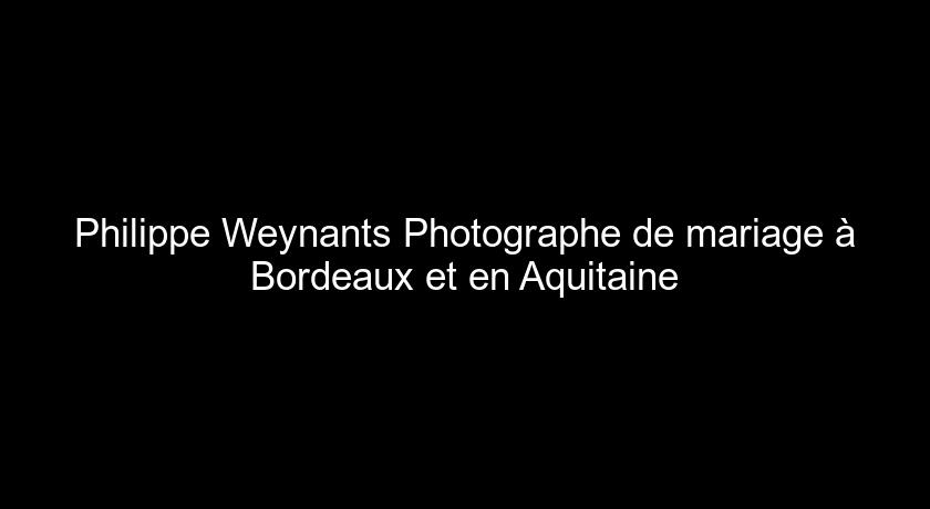 Philippe Weynants Photographe de mariage à Bordeaux et en Aquitaine Philippe Weynants Photographe de mariage à Bordeaux et en Aquitaine