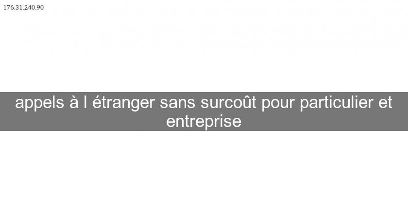 appels à l'étranger sans surcoût pour particulier et entreprise appels à l'étranger sans surcoût pour particulier et entreprise