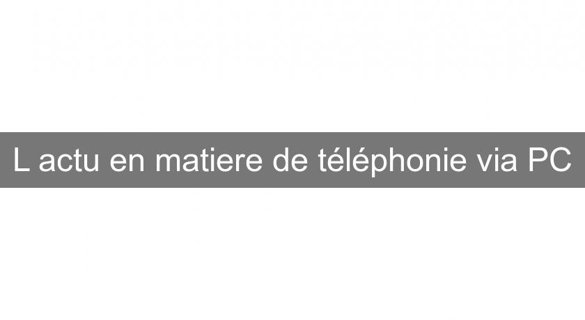 L'actu en matiere de téléphonie via PC L'actu en matiere de téléphonie via PC